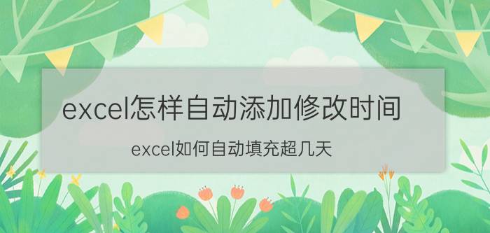 excel怎样自动添加修改时间 excel如何自动填充超几天？